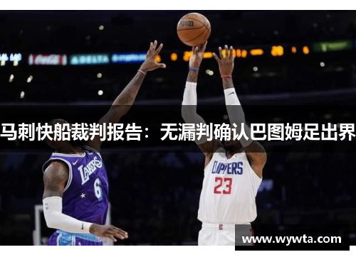 马刺快船裁判报告：无漏判确认巴图姆足出界